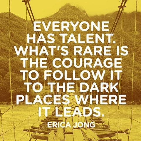 Everyone has talent. What's rare is the courage to follow it to the dark places where it leads. - Erica Jong